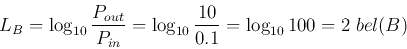 \begin{displaymath}
L_B=\log_{10} \frac{P_{out}}{P_{in}}=\log_{10} \frac{10}{0.1} =\log_{10} 100 =2\; bel(B)
\end{displaymath}