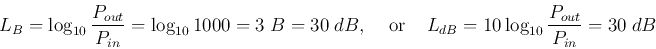 \begin{displaymath}
L_B=\log_{10}\frac{P_{out}}{P_{in}}=\log_{10} 1000 =3\;B=30\...
...{or}\;\;\;\;
L_{dB}=10 \log_{10}\frac{P_{out}}{P_{in}}=30\;dB
\end{displaymath}