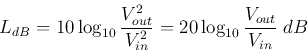\begin{displaymath}L_{dB}=10 \log_{10} \frac{V^2_{out}}{V^2_{in}}
=20 \log_{10} \frac{V_{out}}{V_{in}}\;dB \end{displaymath}
