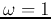 $\omega=1$