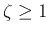 $\zeta\ge 1$