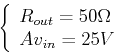 \begin{displaymath}\left\{ \begin{array}{l}
R_{out}=50 \Omega  Av_{in}=25 V \end{array} \right. \end{displaymath}