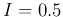 $I=0.5$
