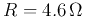 $R=4.6\,\Omega$
