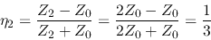 \begin{displaymath}\eta_2=\frac{Z_2-Z_0}{Z_2+Z_0}=\frac{2Z_0-Z_0}{2Z_0+Z_0}=\frac{1}{3} \end{displaymath}