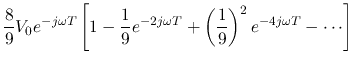 $\displaystyle \frac{8}{9}V_0 e^{-j\omega T}\left[1-\frac{1}{9} e^{-2j\omega T}
+\left(\frac{1}{9}\right)^2 e^{-4j\omega T}-\cdots \right]$